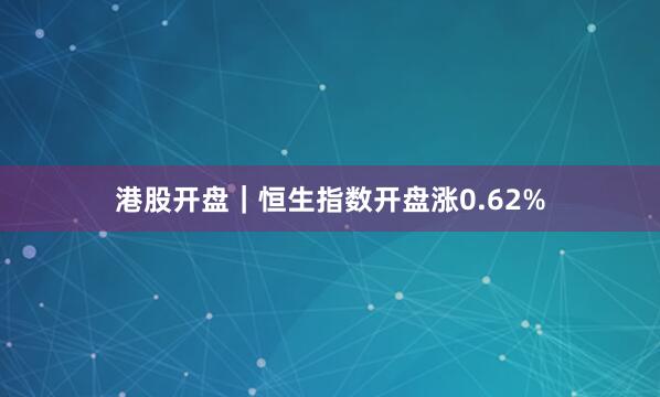 港股开盘｜恒生指数开盘涨0.62%
