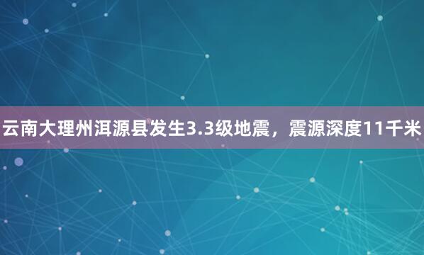 云南大理州洱源县发生3.3级地震，震源深度11千米