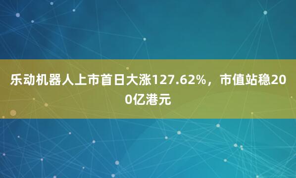 乐动机器人上市首日大涨127.62%,市值站稳200亿港元
