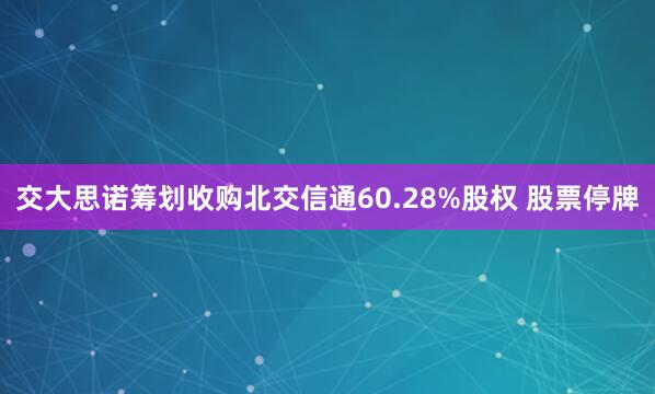 交大思诺筹划收购北交信通60.28%股权 股票停牌
