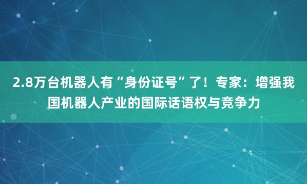 2.8万台机器人有“身份证号”了！专家：增强我国机器人产业的国际话语权与竞争力