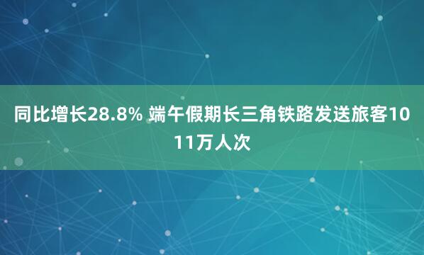 同比增长28.8% 端午假期长三角铁路发送旅客1011万人次