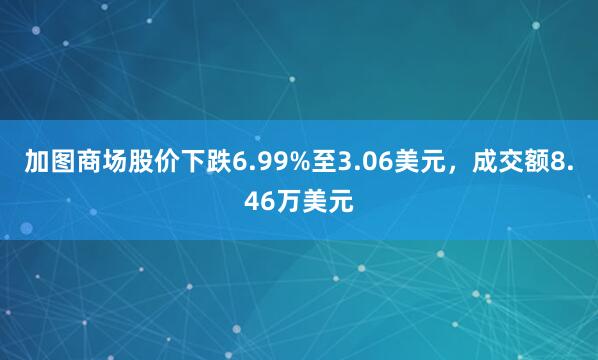加图商场股价下跌6.99%至3.06美元，成交额8.46万美元