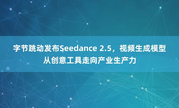 字节跳动发布Seedance 2.5，视频生成模型从创意工具走向产业生产力