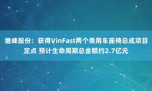 继峰股份:获得VinFast两个乘用车座椅总成项目定点 预计生命周期总金额约2.7亿元