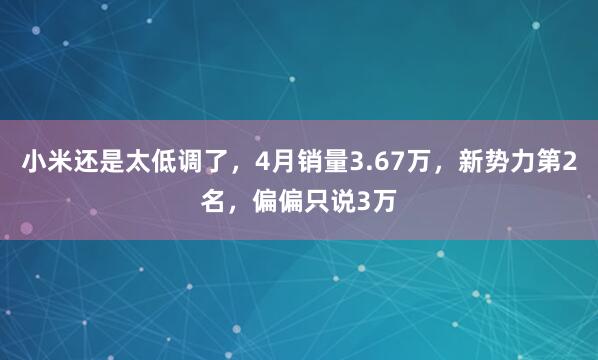 小米还是太低调了，4月销量3.67万，新势力第2名，偏偏只说3万