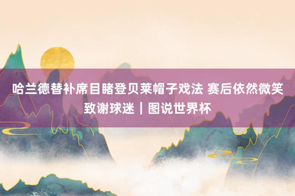 哈兰德替补席目睹登贝莱帽子戏法 赛后依然微笑致谢球迷｜图说世界杯