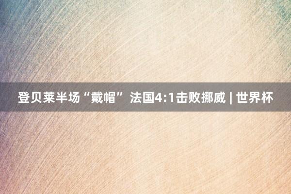 登贝莱半场“戴帽” 法国4:1击败挪威 | 世界杯
