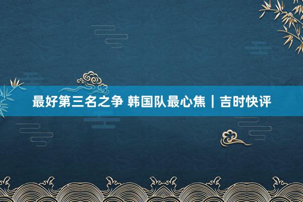 最好第三名之争 韩国队最心焦｜吉时快评
