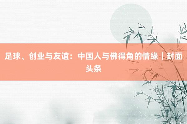 足球、创业与友谊：中国人与佛得角的情缘｜封面头条