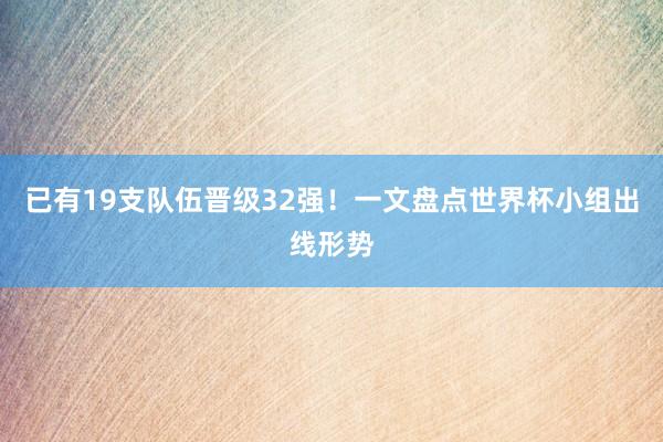 已有19支队伍晋级32强！一文盘点世界杯小组出线形势