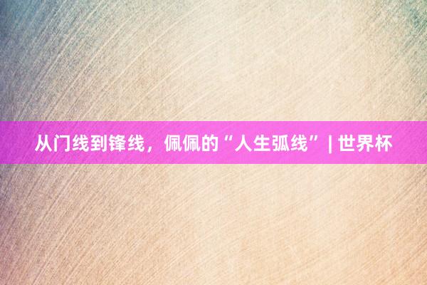 从门线到锋线，佩佩的“人生弧线” | 世界杯