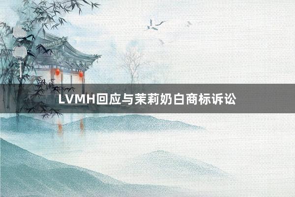 LVMH回应与茉莉奶白商标诉讼