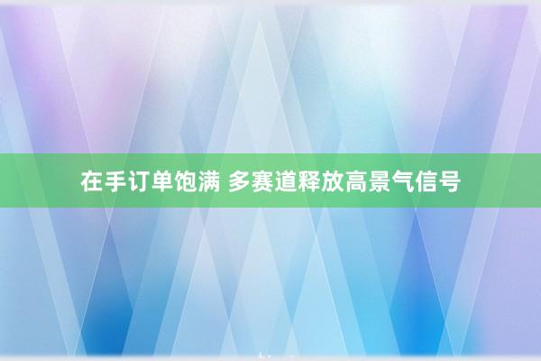 在手订单饱满 多赛道释放高景气信号
