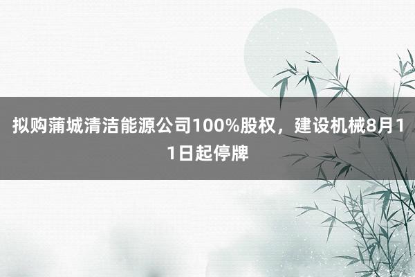 拟购蒲城清洁能源公司100%股权，建设机械8月11日起停牌