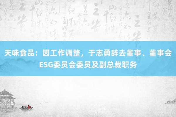 天味食品:因工作调整,于志勇辞去董事、董事会ESG委员会委员及副总裁职务