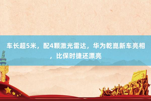 车长超5米，配4颗激光雷达，华为乾崑新车亮相，比保时捷还漂亮