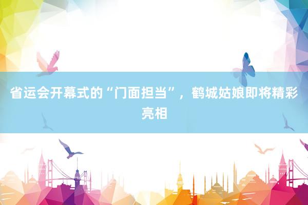 省运会开幕式的“门面担当”,鹤城姑娘即将精彩亮相