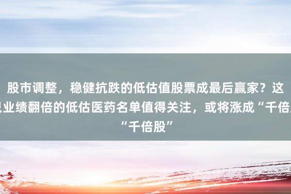 股市调整，稳健抗跌的低估值股票成最后赢家？这8只业绩翻倍的低估医药名单值得关注，或将涨成“千倍股”