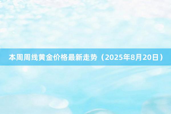 本周周线黄金价格最新走势（2025年8月20日）