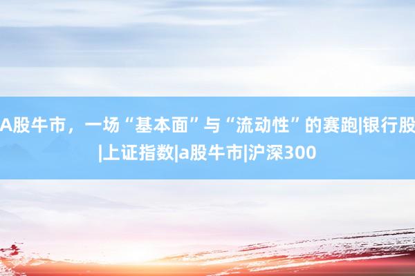 A股牛市，一场“基本面”与“流动性”的赛跑|银行股|上证指数|a股牛市|沪深300