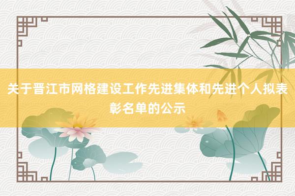 关于晋江市网格建设工作先进集体和先进个人拟表彰名单的公示