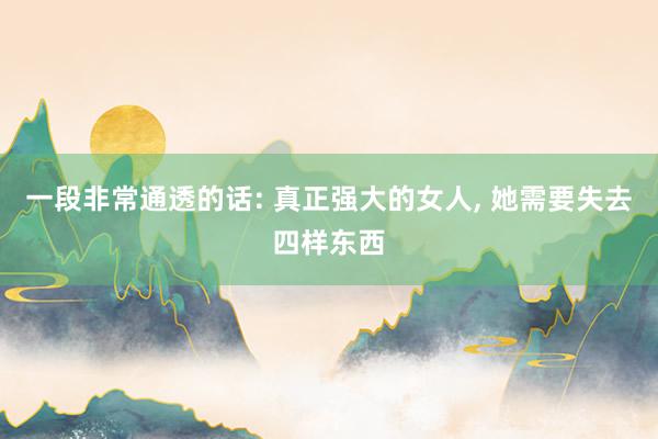 一段非常通透的话: 真正强大的女人, 她需要失去四样东西