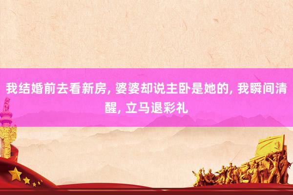 我结婚前去看新房, 婆婆却说主卧是她的, 我瞬间清醒, 立马退彩礼