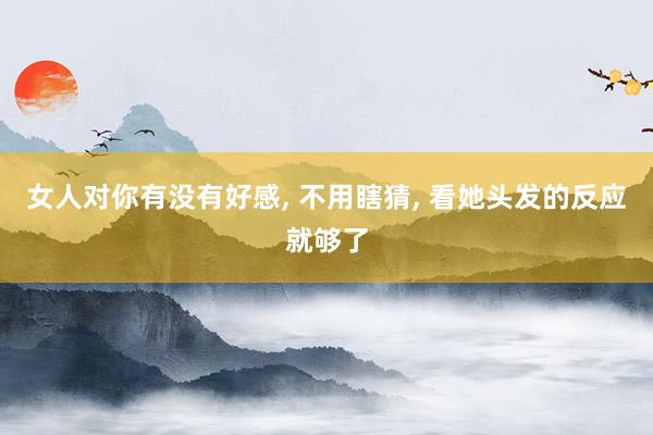 女人对你有没有好感, 不用瞎猜, 看她头发的反应就够了