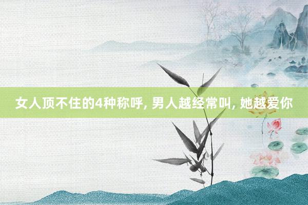 女人顶不住的4种称呼, 男人越经常叫, 她越爱你