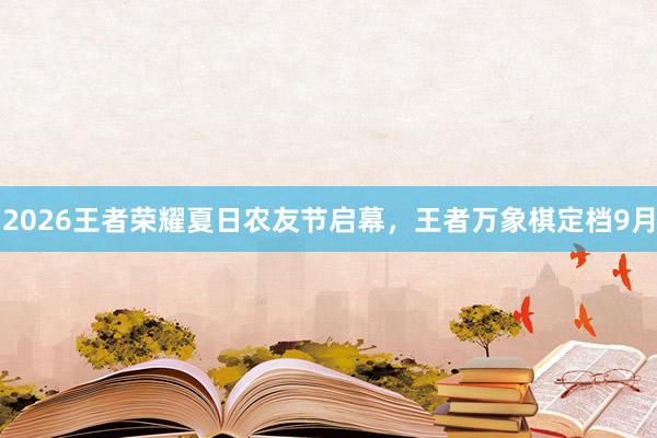 2026王者荣耀夏日农友节启幕，王者万象棋定档9月