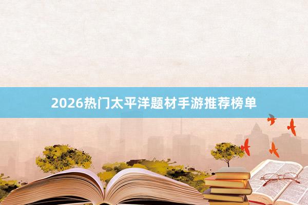 2026热门太平洋题材手游推荐榜单