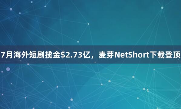 7月海外短剧揽金$2.73亿，麦芽NetShort下载登顶