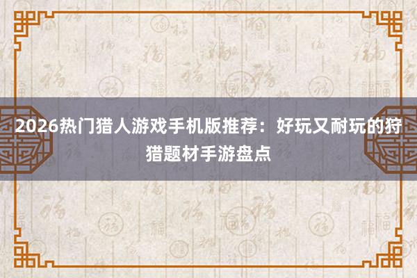 2026热门猎人游戏手机版推荐：好玩又耐玩的狩猎题材手游盘点