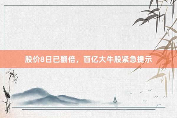股价8日已翻倍，百亿大牛股紧急提示