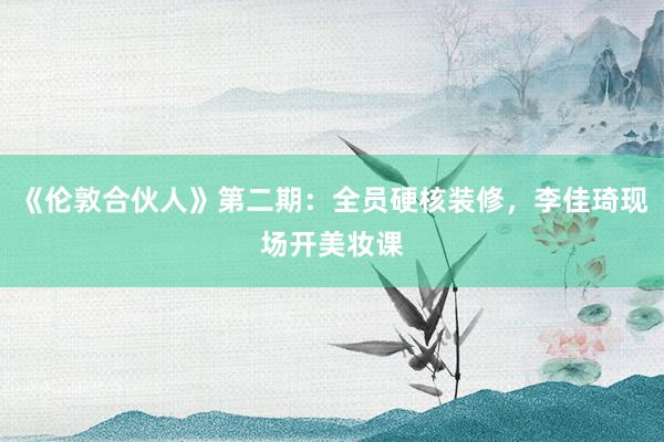 《伦敦合伙人》第二期：全员硬核装修，李佳琦现场开美妆课
