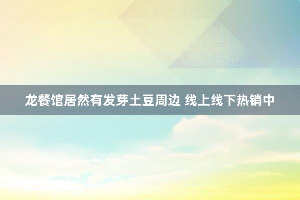 龙餐馆居然有发芽土豆周边 线上线下热销中
