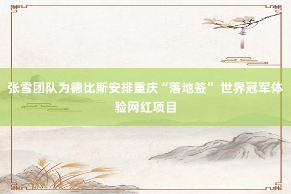 张雪团队为德比斯安排重庆“落地签” 世界冠军体验网红项目