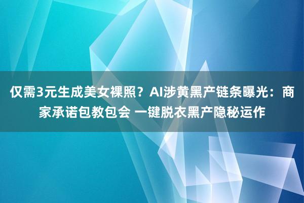 仅需3元生成美女裸照？AI涉黄黑产链条曝光：商家承诺包教包会 一键脱衣黑产隐秘运作