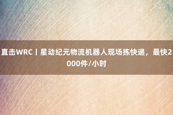 直击WRC丨星动纪元物流机器人现场拣快递，最快2000件/小时