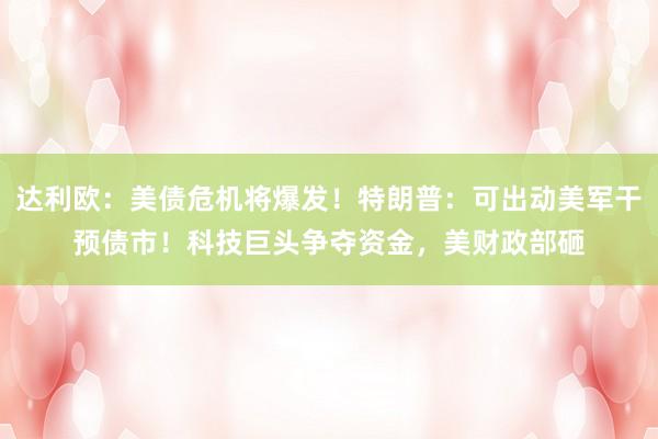 达利欧：美债危机将爆发！特朗普：可出动美军干预债市！科技巨头争夺资金，美财政部砸