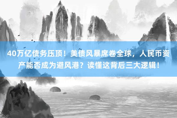 40万亿债务压顶!美债风暴席卷全球,人民币资产能否成为避风港?读懂这背后三大逻辑!