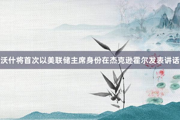 沃什将首次以美联储主席身份在杰克逊霍尔发表讲话