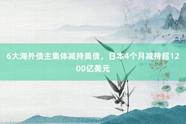 6大海外债主集体减持美债，日本4个月减持超1200亿美元