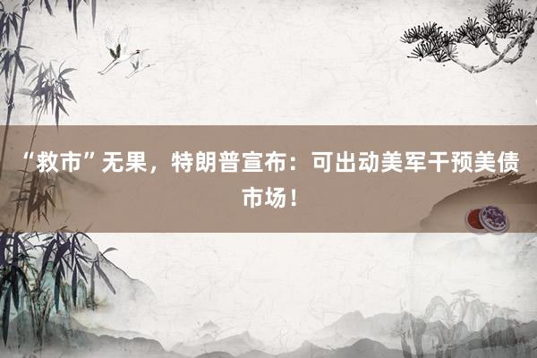 “救市”无果，特朗普宣布：可出动美军干预美债市场！