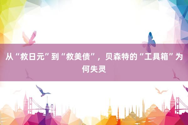 从“救日元”到“救美债”，贝森特的“工具箱”为何失灵