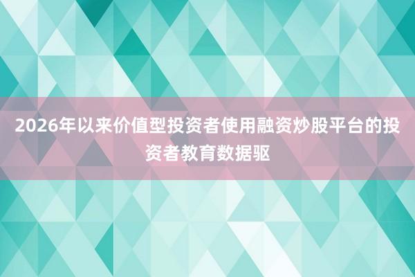 2026年以来价值型投资者使用融资炒股平台的投资者教育数据驱