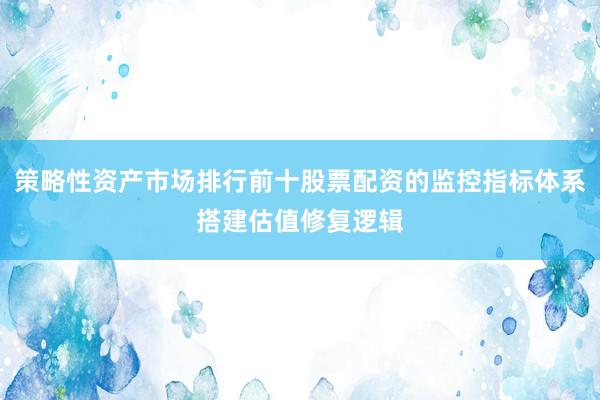 策略性资产市场排行前十股票配资的监控指标体系搭建估值修复逻辑