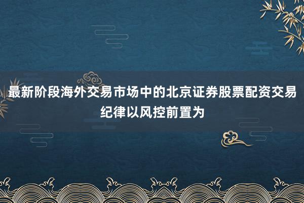 最新阶段海外交易市场中的北京证券股票配资交易纪律以风控前置为