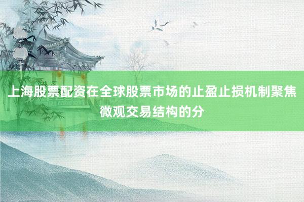 上海股票配资在全球股票市场的止盈止损机制聚焦微观交易结构的分
